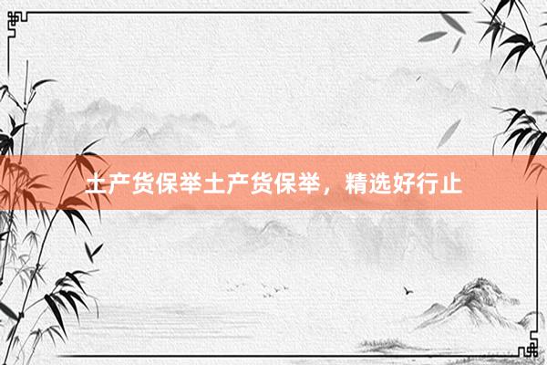 土产货保举土产货保举,精选好行止