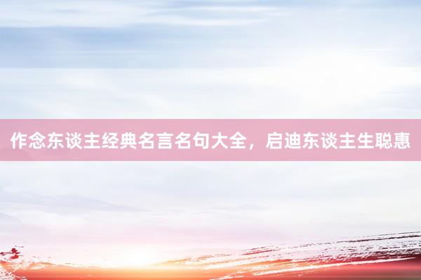 作念东谈主经典名言名句大全，启迪东谈主生聪惠