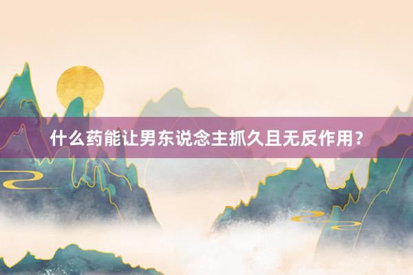 什么药能让男东说念主抓久且无反作用？