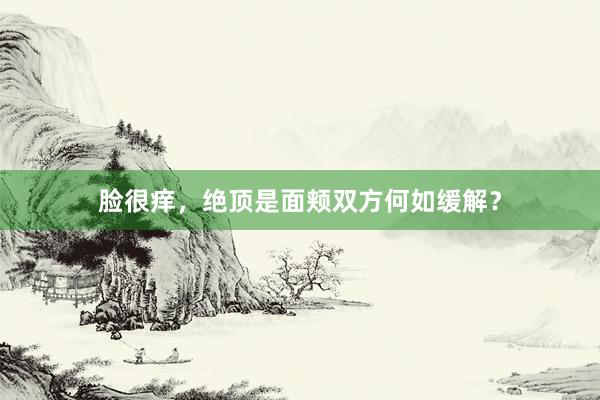 脸很痒，绝顶是面颊双方何如缓解？